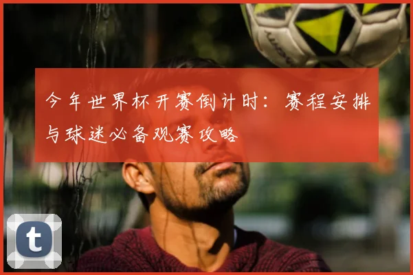 今年世界杯开赛倒计时：赛程安排与球迷必备观赛攻略