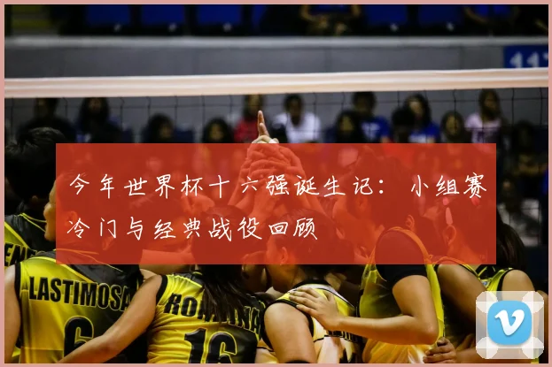 今年世界杯十六强诞生记：小组赛冷门与经典战役回顾