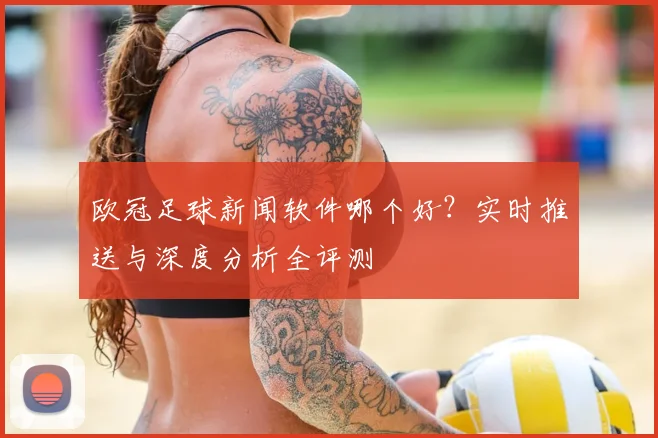 欧冠足球新闻软件哪个好？实时推送与深度分析全评测