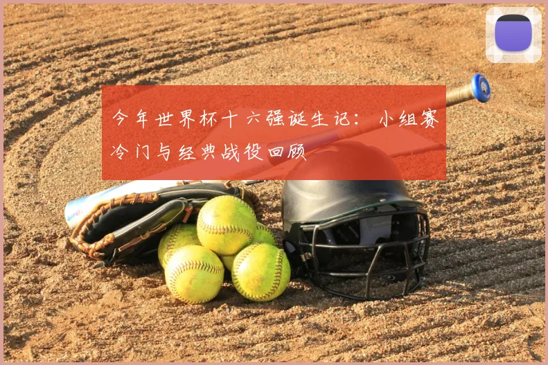 今年世界杯十六强诞生记：小组赛冷门与经典战役回顾
