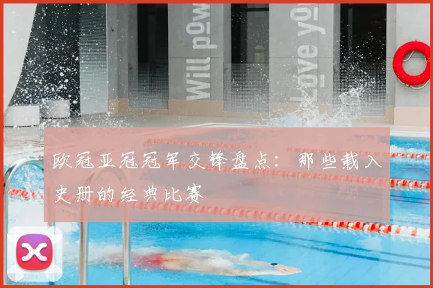 欧冠亚冠冠军交锋盘点：那些载入史册的经典比赛