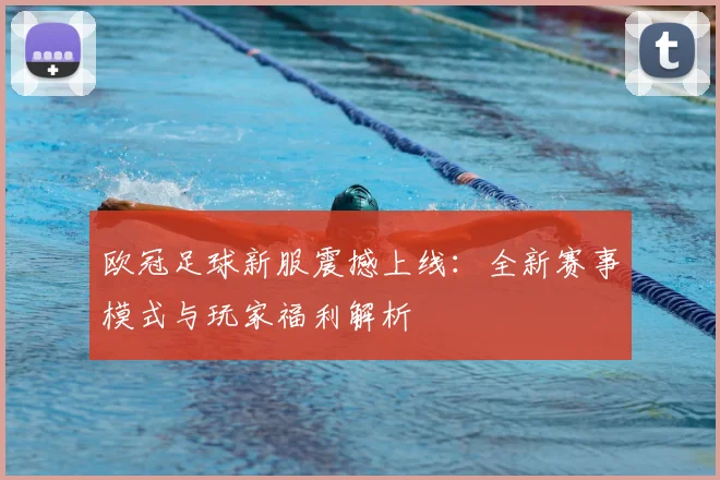 欧冠足球新服震撼上线：全新赛事模式与玩家福利解析