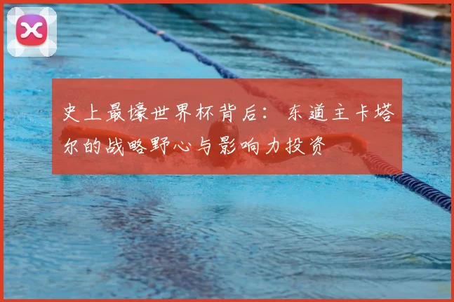 史上最壕世界杯背后：东道主卡塔尔的战略野心与影响力投资