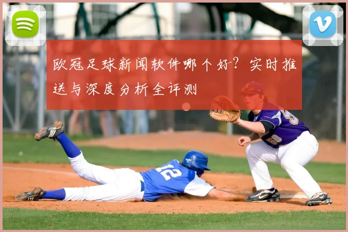 欧冠足球新闻软件哪个好？实时推送与深度分析全评测