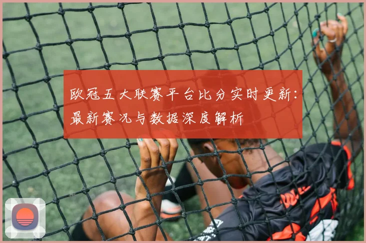 欧冠五大联赛平台比分实时更新：最新赛况与数据深度解析