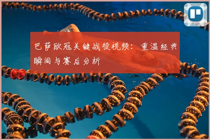 巴萨欧冠关键战役视频：重温经典瞬间与赛后分析