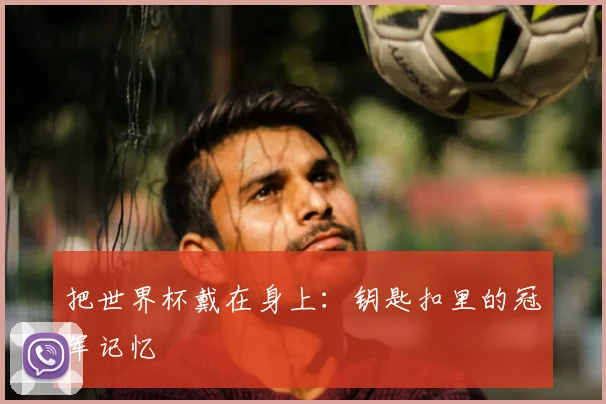 把世界杯戴在身上：钥匙扣里的冠军记忆