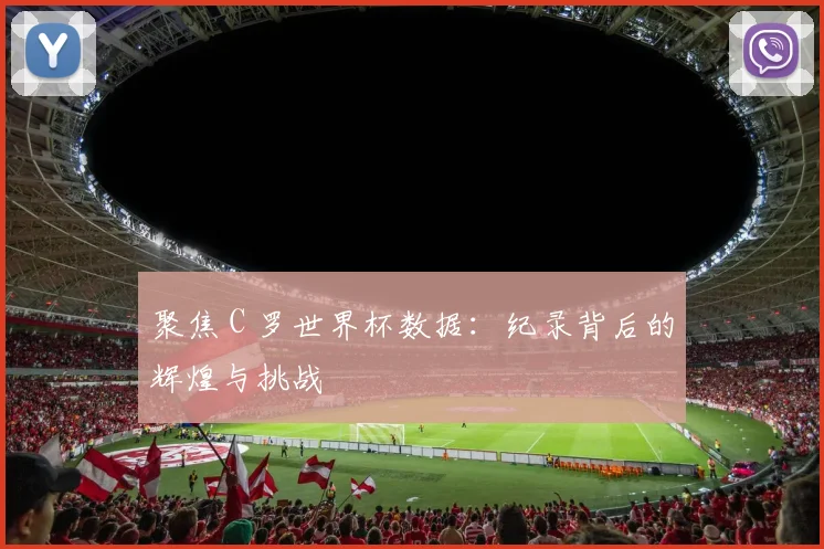 聚焦 C 罗世界杯数据：纪录背后的辉煌与挑战