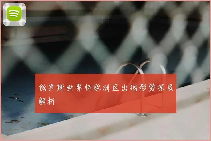 俄罗斯世界杯欧洲区出线形势深度解析