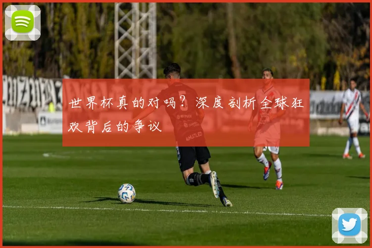 世界杯真的对吗？深度剖析全球狂欢背后的争议