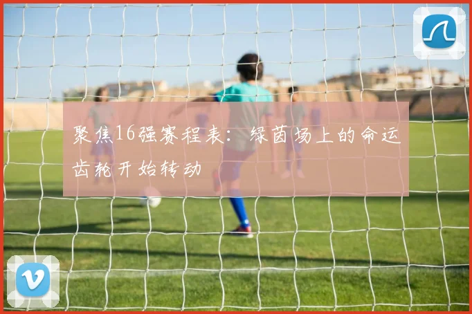 聚焦16强赛程表：绿茵场上的命运齿轮开始转动