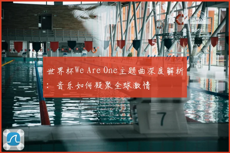 世界杯We Are One主题曲深度解析:音乐如何凝聚全球激情