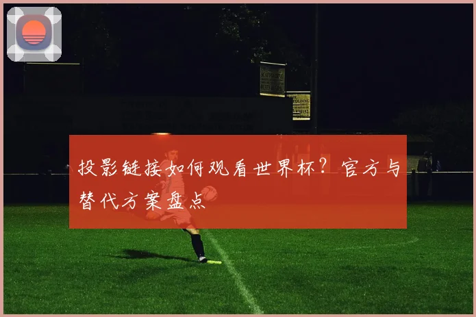 投影链接如何观看世界杯？官方与替代方案盘点