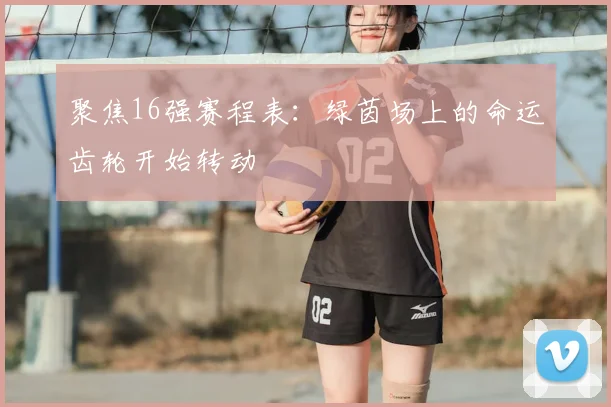 聚焦16强赛程表：绿茵场上的命运齿轮开始转动