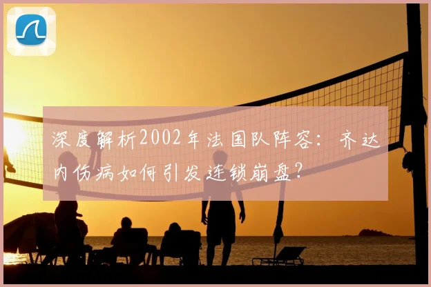 深度解析2002年法国队阵容:齐达内伤病如何引发连锁崩盘?