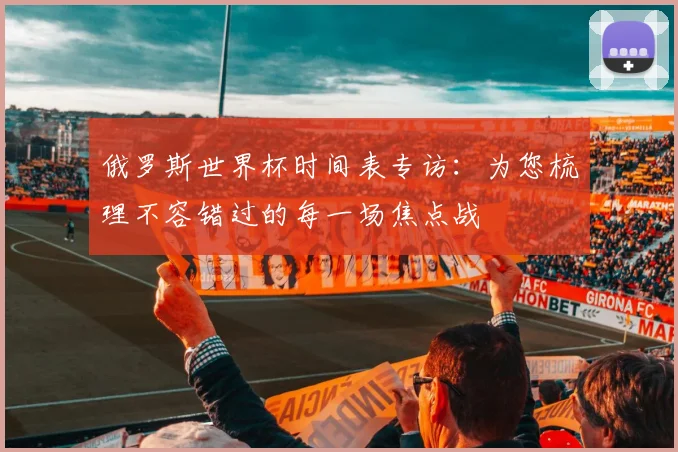 俄罗斯世界杯时间表专访：为您梳理不容错过的每一场焦点战