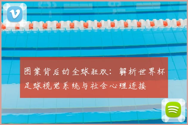 图案背后的全球狂欢:解析世界杯足球视觉系统与社会心理连接