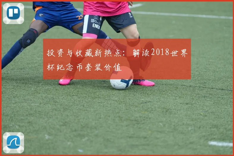 投资与收藏新热点：解读2018世界杯纪念币套装价值