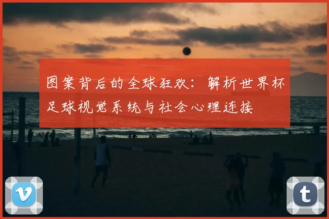 图案背后的全球狂欢:解析世界杯足球视觉系统与社会心理连接
