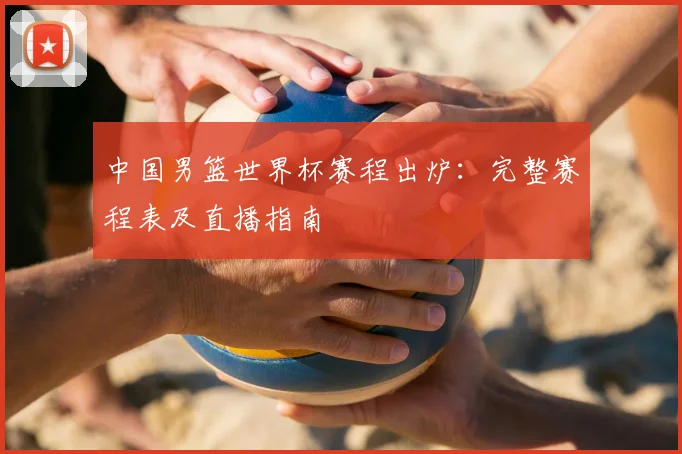 中国男篮世界杯赛程出炉:完整赛程表及直播指南
