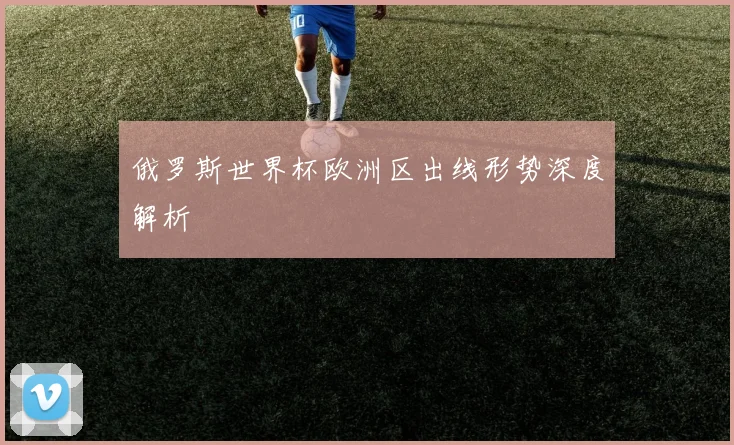 俄罗斯世界杯欧洲区出线形势深度解析