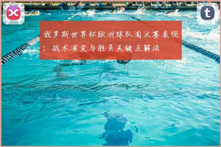 俄罗斯世界杯欧洲球队淘汰赛表现：战术演变与胜负关键点解读