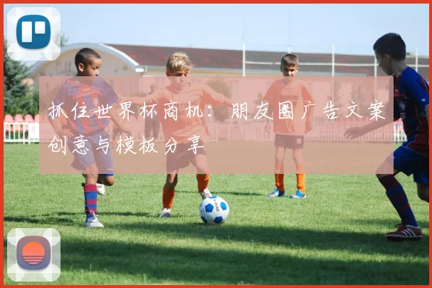 抓住世界杯商机：朋友圈广告文案创意与模板分享
