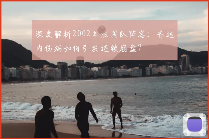 深度解析2002年法国队阵容:齐达内伤病如何引发连锁崩盘?