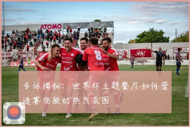 专访揭秘:世界杯主题餐厅如何营造赛场般的热烈氛围