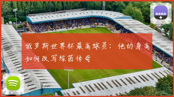 俄罗斯世界杯最高球员：他的身高如何改写绿茵传奇