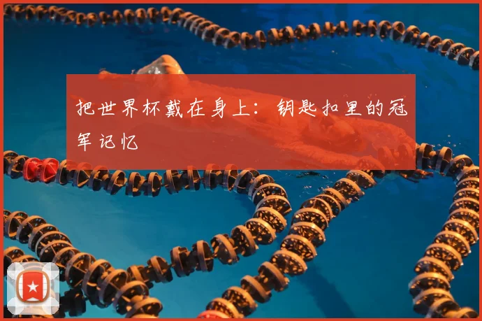 把世界杯戴在身上：钥匙扣里的冠军记忆