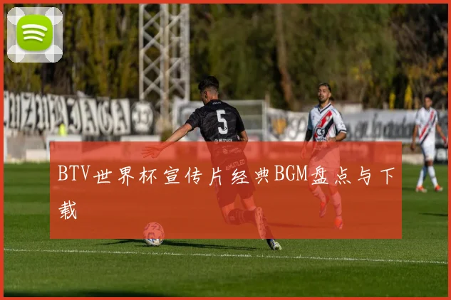BTV世界杯宣传片经典BGM盘点与下载